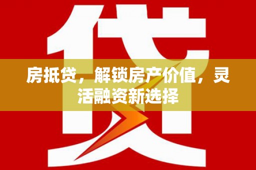 宜良房抵贷，解锁房产价值，灵活融资新选择