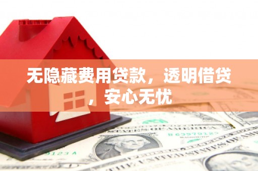 宜良无隐藏费用贷款，透明借贷，安心无忧