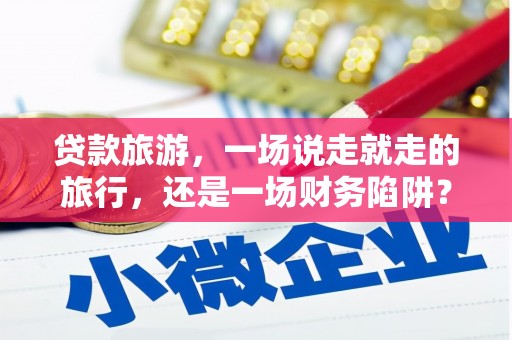 宜良贷款旅游，一场说走就走的旅行，还是一场财务陷阱？