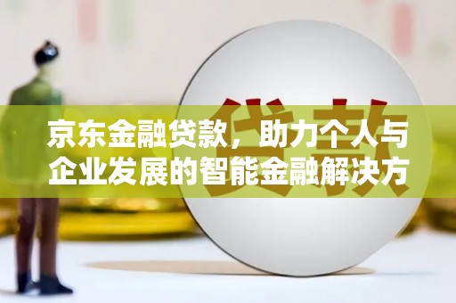 宜良京东金融贷款，助力个人与企业发展的智能金融解决方案