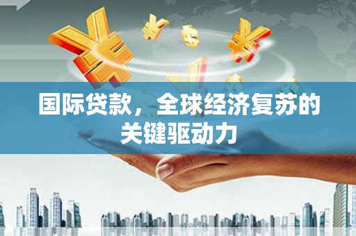 宜良国际贷款，全球经济复苏的关键驱动力