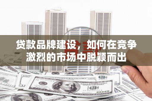 宜良贷款品牌建设，如何在竞争激烈的市场中脱颖而出