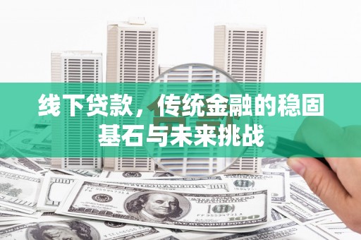宜良线下贷款，传统金融的稳固基石与未来挑战