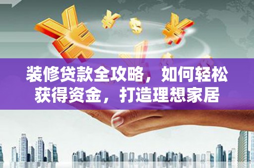宜良装修贷款全攻略，如何轻松获得资金，打造理想家居