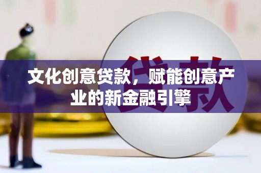 宜良文化创意贷款，赋能创意产业的新金融引擎