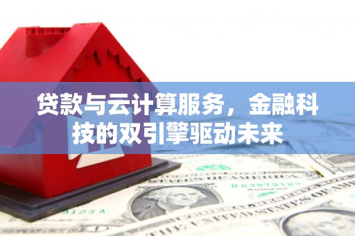 宜良贷款与云计算服务，金融科技的双引擎驱动未来