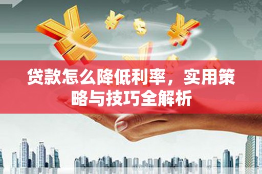 宜良贷款怎么降低利率，实用策略与技巧全解析