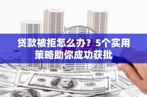 宜良贷款被拒怎么办？5个实用策略助你成功获批