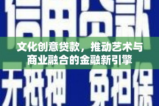 宜良文化创意贷款，推动艺术与商业融合的金融新引擎