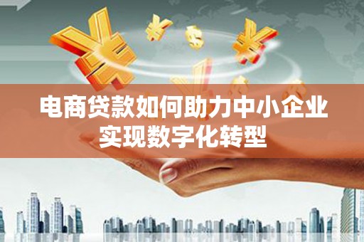 宜良电商贷款如何助力中小企业实现数字化转型