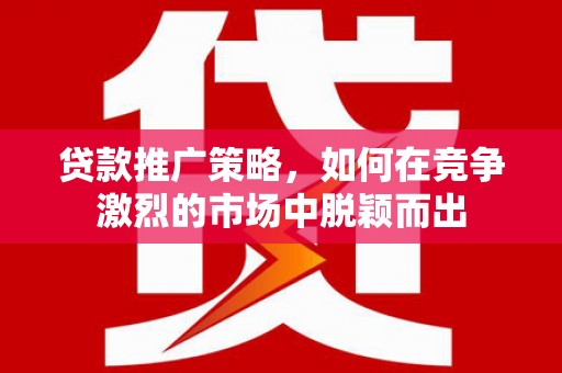 宜良贷款推广策略，如何在竞争激烈的市场中脱颖而出
