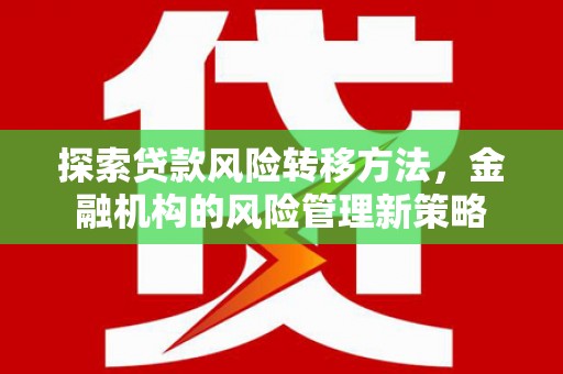 宜良探索贷款风险转移方法，金融机构的风险管理新策略