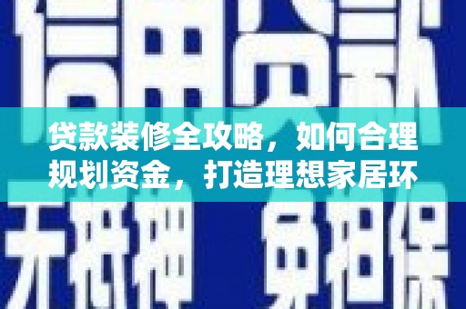 宜良贷款装修全攻略，如何合理规划资金，打造理想家居环境