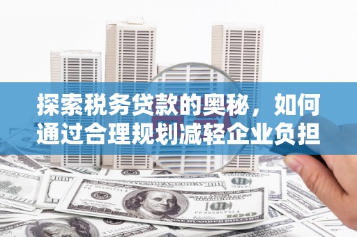 宜良探索税务贷款的奥秘，如何通过合理规划减轻企业负担