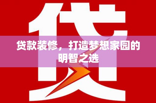 宜良贷款装修，打造梦想家园的明智之选