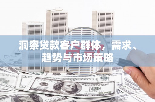 宜良洞察贷款客户群体，需求、趋势与市场策略
