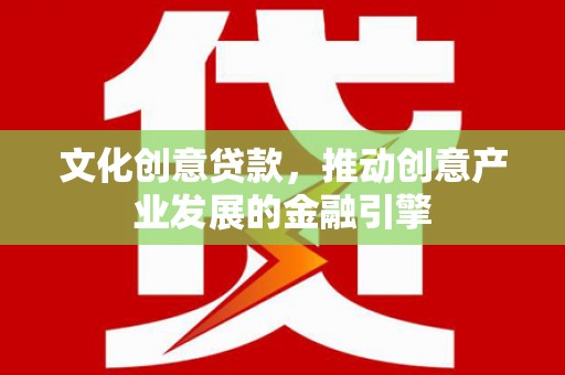宜良文化创意贷款，推动创意产业发展的金融引擎