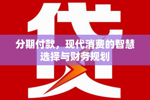 宜良分期付款，现代消费的智慧选择与财务规划