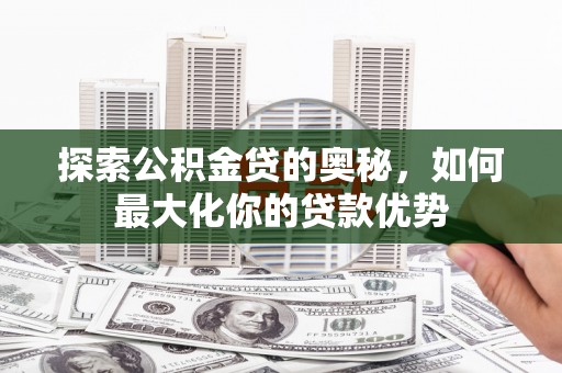 宜良探索公积金贷的奥秘，如何最大化你的贷款优势