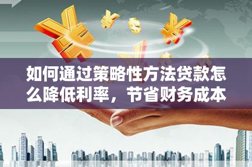 宜良如何通过策略性方法贷款怎么降低利率，节省财务成本