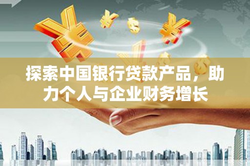 宜良探索中国银行贷款产品，助力个人与企业财务增长