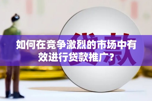 宜良如何在竞争激烈的市场中有效进行贷款推广？