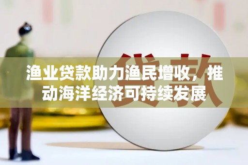 宜良渔业贷款助力渔民增收，推动海洋经济可持续发展