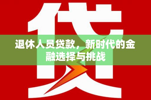 宜良退休人员贷款，新时代的金融选择与挑战