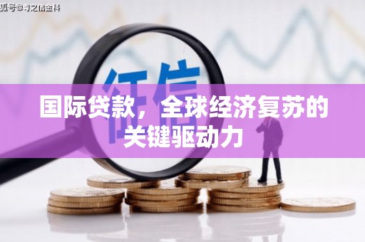宜良国际贷款，全球经济复苏的关键驱动力