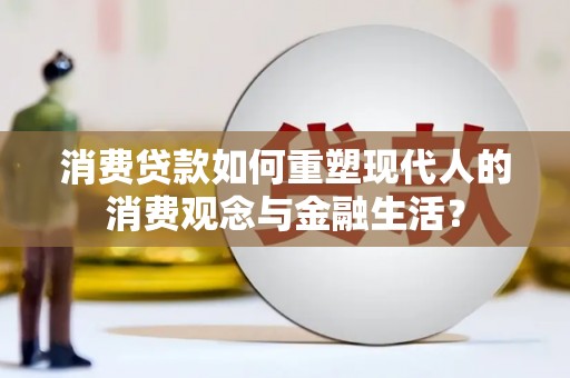 宜良消费贷款如何重塑现代人的消费观念与金融生活？