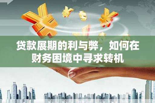 宜良贷款展期的利与弊，如何在财务困境中寻求转机