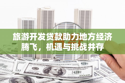 宜良旅游开发贷款助力地方经济腾飞，机遇与挑战并存