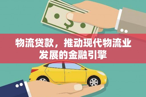 宜良物流贷款，推动现代物流业发展的金融引擎