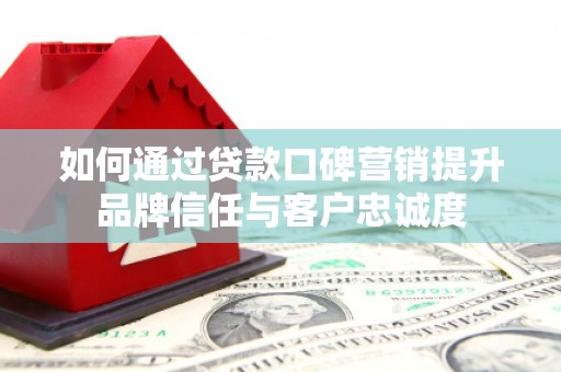 宜良如何通过贷款口碑营销提升品牌信任与客户忠诚度