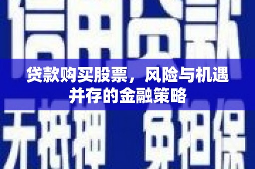 宜良贷款购买股票，风险与机遇并存的金融策略