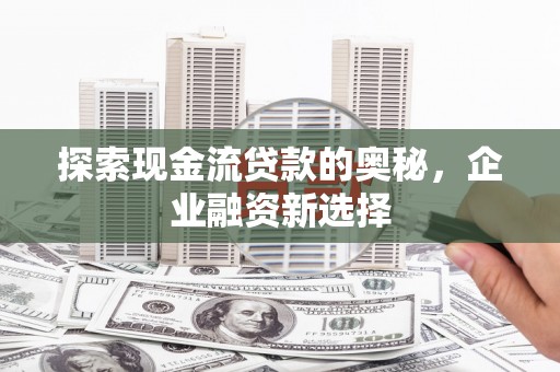 宜良探索现金流贷款的奥秘，企业融资新选择