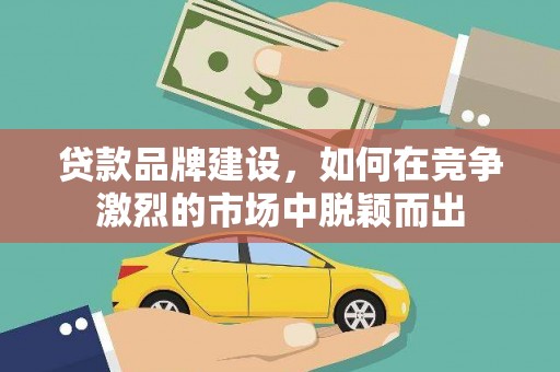 宜良贷款品牌建设，如何在竞争激烈的市场中脱颖而出