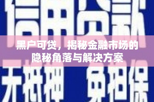宜良黑户可贷，揭秘金融市场的隐秘角落与解决方案