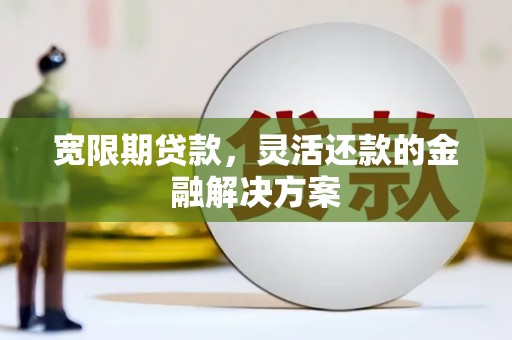 宜良宽限期贷款，灵活还款的金融解决方案