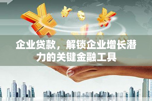 宜良企业贷款，解锁企业增长潜力的关键金融工具