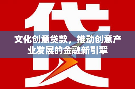 宜良文化创意贷款，推动创意产业发展的金融新引擎