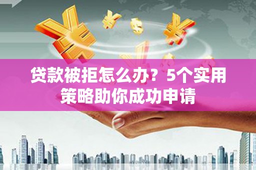 宜良贷款被拒怎么办？5个实用策略助你成功申请