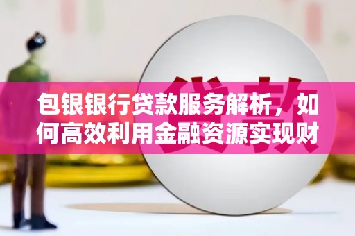 宜良包银银行贷款服务解析，如何高效利用金融资源实现财富增长