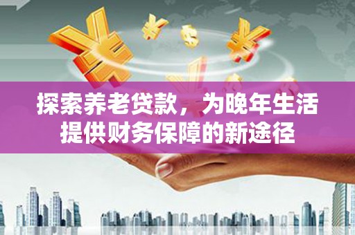 宜良探索养老贷款，为晚年生活提供财务保障的新途径