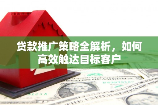 宜良贷款推广策略全解析，如何高效触达目标客户