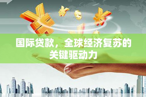 宜良国际贷款，全球经济复苏的关键驱动力