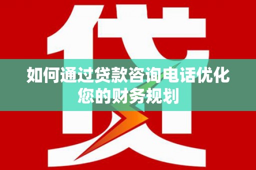 宜良如何通过贷款咨询电话优化您的财务规划