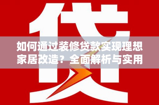 宜良如何通过装修贷款实现理想家居改造？全面解析与实用指南