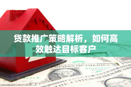 宜良贷款推广策略解析，如何高效触达目标客户