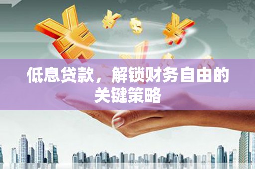 宜良低息贷款，解锁财务自由的关键策略